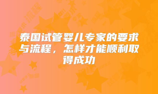 泰国试管婴儿专家的要求与流程，怎样才能顺利取得成功
