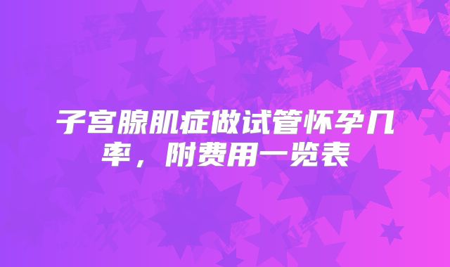 子宫腺肌症做试管怀孕几率,附费用一览表