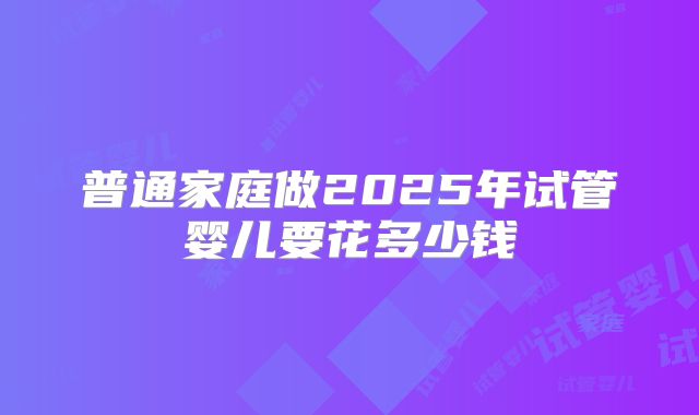 普通家庭做2025年试管婴儿要花多少钱