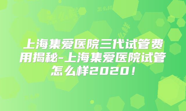 上海集爱医院三代试管费用揭秘-上海集爱医院试管怎么样2020!