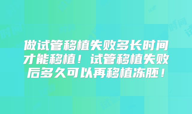 做试管移植失败多长时间才能移植！试管移植失败后多久可以再移植冻胚！