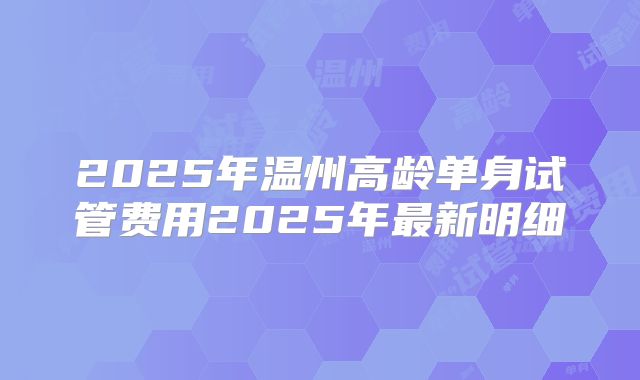 2025年温州高龄单身试管费用2025年最新明细