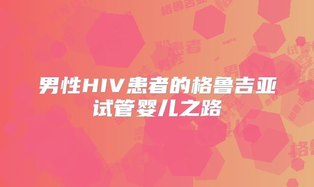 男性HIV患者的格鲁吉亚试管婴儿之路