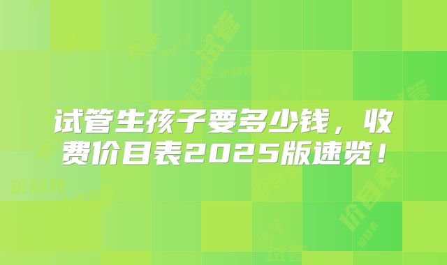 试管生孩子要多少钱,收费价目表2025版速览!