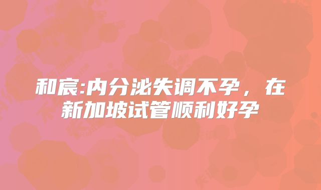 和宸:内分泌失调不孕,在新加坡试管顺利好孕