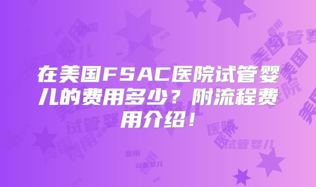 在美国FSAC医院试管婴儿的费用多少？附流程费用介绍！