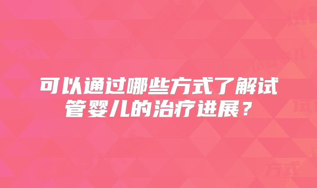 可以通过哪些方式了解试管婴儿的治疗进展？