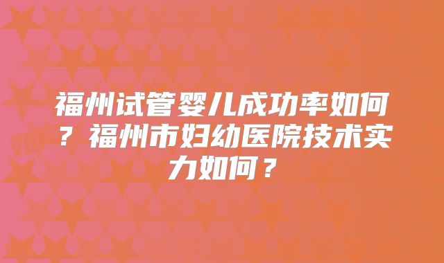 福州试管婴儿成功率如何？福州市妇幼医院技术实力如何？