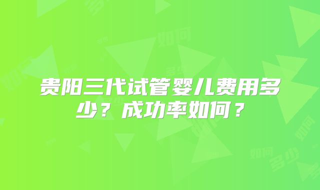 贵阳三代试管婴儿费用多少？成功率如何？