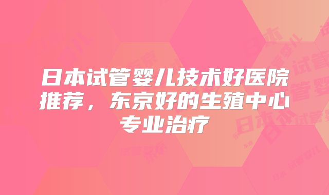 日本试管婴儿技术好医院推荐，东京好的生殖中心专业治疗