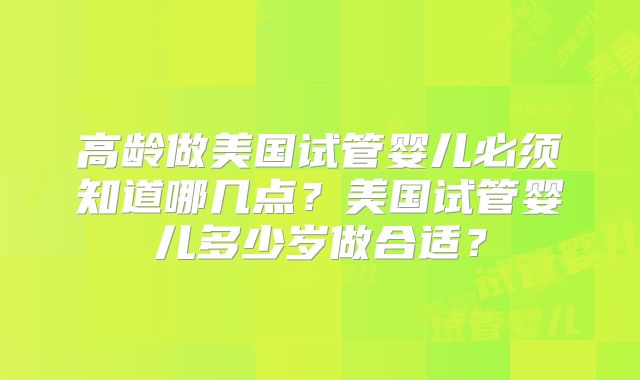 高龄做美国试管婴儿必须知道哪几点？美国试管婴儿多少岁做合适？