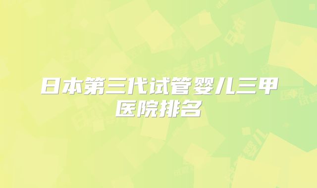 日本第三代试管婴儿三甲医院排名
