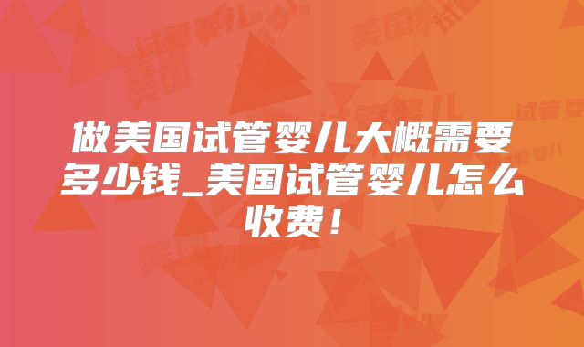 做美国试管婴儿大概需要多少钱_美国试管婴儿怎么收费！