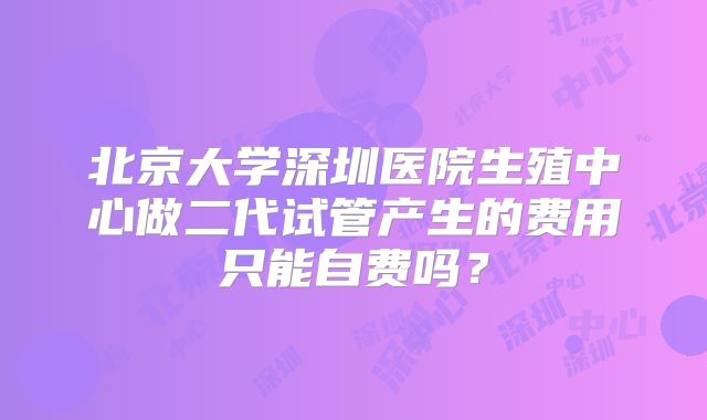 北京大学深圳医院生殖中心做二代试管产生的费用只能自费吗?