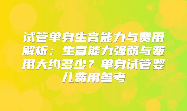 试管单身生育能力与费用解析:生育能力强弱与费用大约多少?单身试管婴儿费用参考