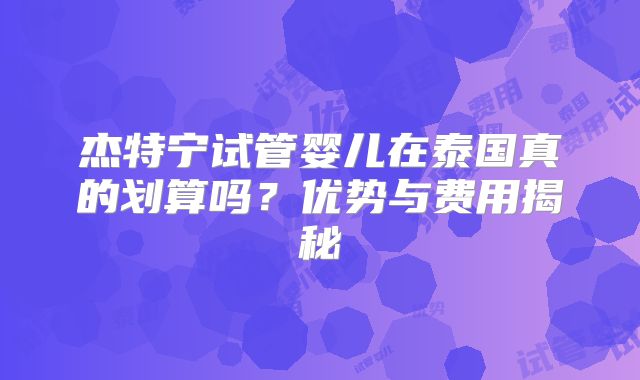 杰特宁试管婴儿在泰国真的划算吗？优势与费用揭秘