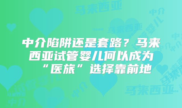 中介陷阱还是套路？马来西亚试管婴儿何以成为“医旅”选择靠前地