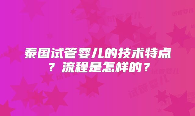 泰国试管婴儿的技术特点?流程是怎样的?