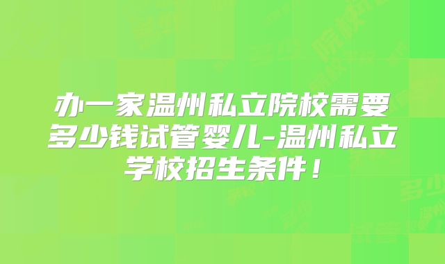 办一家温州私立院校需要多少钱试管婴儿-温州私立学校招生条件！