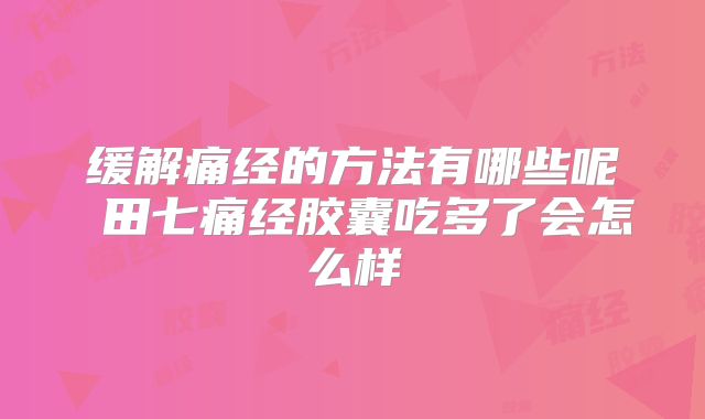 缓解痛经的方法有哪些呢 田七痛经胶囊吃多了会怎么样