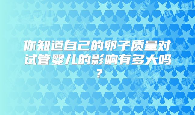 你知道自己的卵子质量对试管婴儿的影响有多大吗？