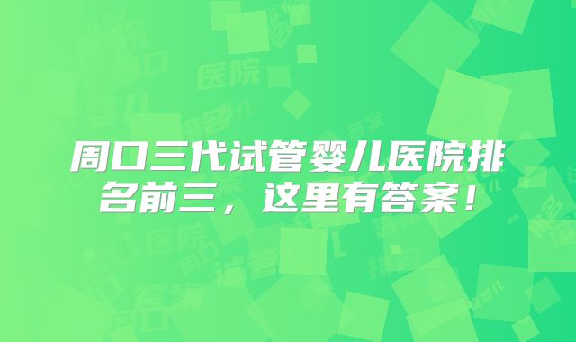 周口三代试管婴儿医院排名前三，这里有答案！