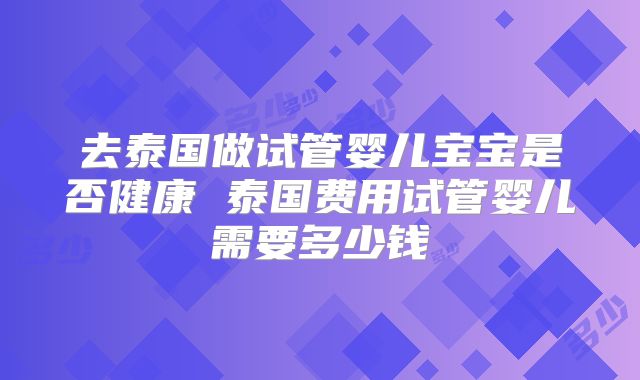 去泰国做试管婴儿宝宝是否健康 泰国费用试管婴儿需要多少钱