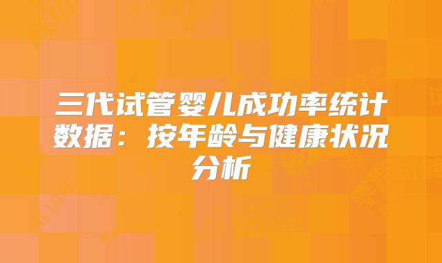 三代试管婴儿成功率统计数据：按年龄与健康状况分析