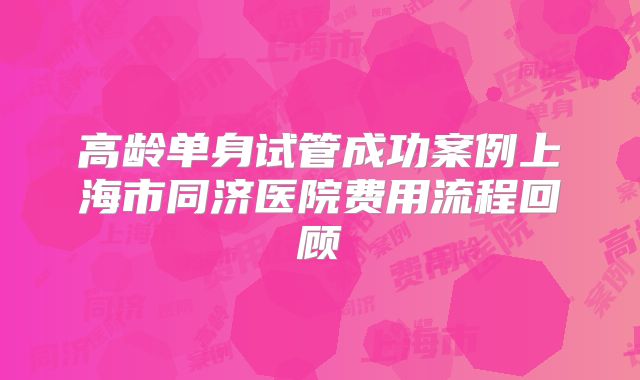 高龄单身试管成功案例上海市同济医院费用流程回顾