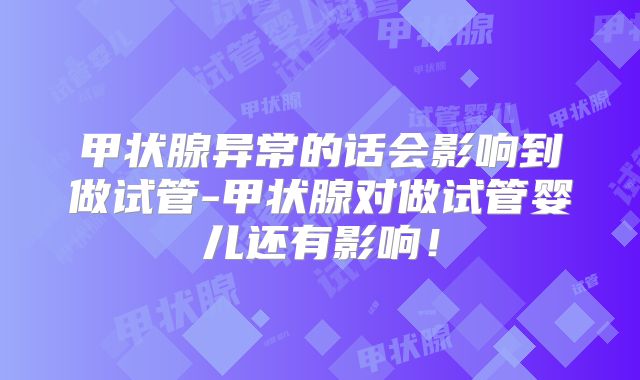 甲状腺异常的话会影响到做试管-甲状腺对做试管婴儿还有影响！