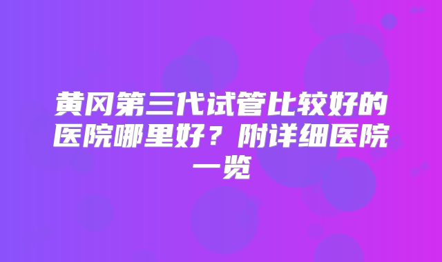 黄冈第三代试管比较好的医院哪里好？附详细医院一览