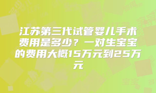 江苏第三代试管婴儿手术费用是多少？一对生宝宝的费用大概15万元到25万元