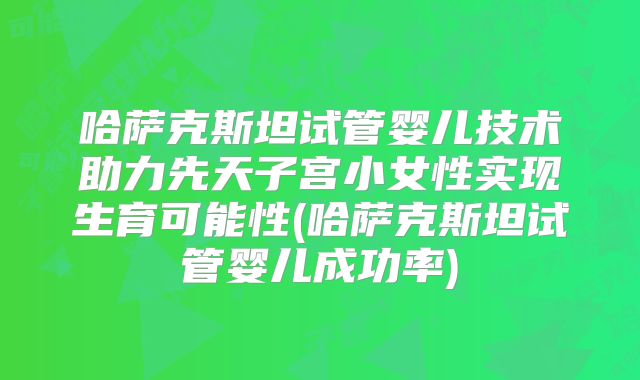 哈萨克斯坦试管婴儿技术助力先天子宫小女性实现生育可能性(哈萨克斯坦试管婴儿成功率)