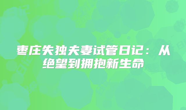 枣庄失独夫妻试管日记：从绝望到拥抱新生命
