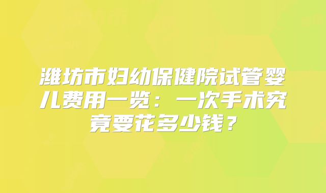 潍坊市妇幼保健院试管婴儿费用一览:一次手术究竟要花多少钱?