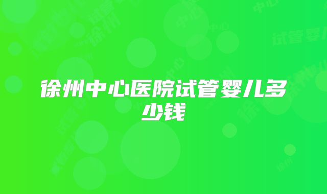 徐州中心医院试管婴儿多少钱