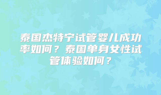 泰国杰特宁试管婴儿成功率如何？泰国单身女性试管体验如何？