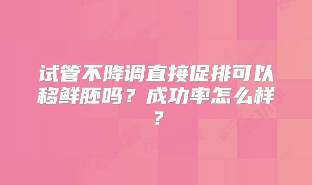 试管不降调直接促排可以移鲜胚吗？成功率怎么样？