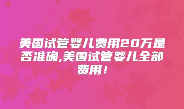美国试管婴儿费用20万是否准确,美国试管婴儿全部费用！