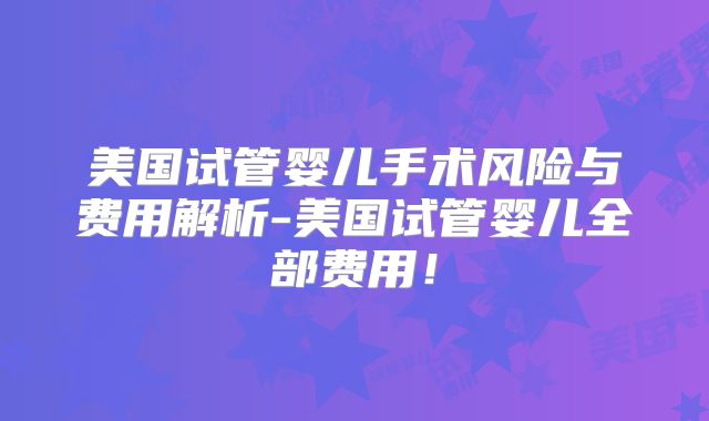 美国试管婴儿手术风险与费用解析-美国试管婴儿全部费用！