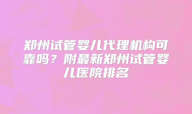郑州试管婴儿代理机构可靠吗？附最新郑州试管婴儿医院排名