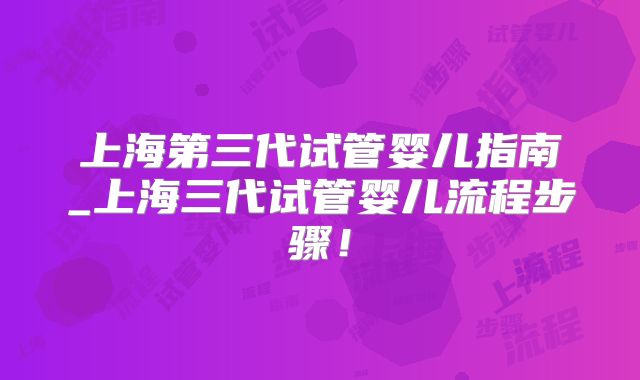 上海第三代试管婴儿指南_上海三代试管婴儿流程步骤！