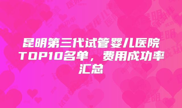 昆明第三代试管婴儿医院TOP10名单，费用成功率汇总
