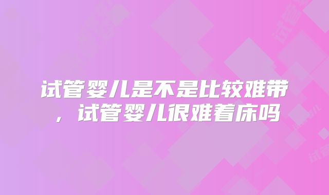 试管婴儿是不是比较难带,试管婴儿很难着床吗