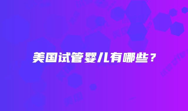 美国试管婴儿有哪些?