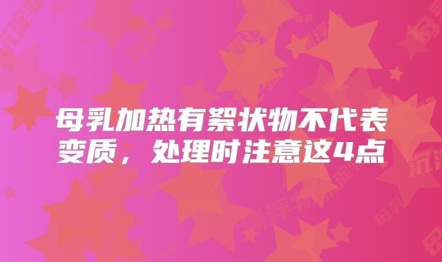 母乳加热有絮状物不代表变质，处理时注意这4点