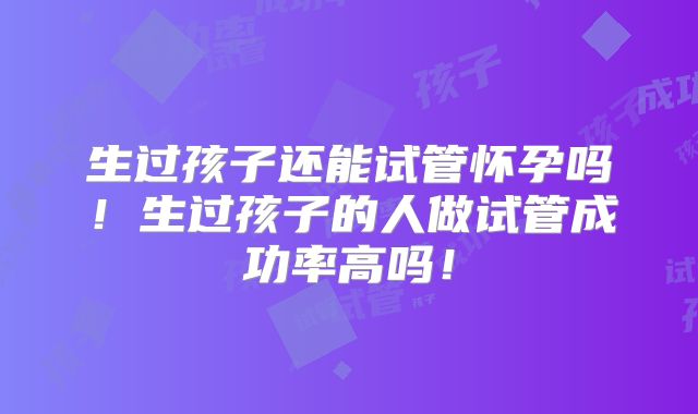 生过孩子还能试管怀孕吗！生过孩子的人做试管成功率高吗！