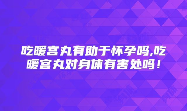 吃暖宫丸有助于怀孕吗,吃暖宫丸对身体有害处吗！