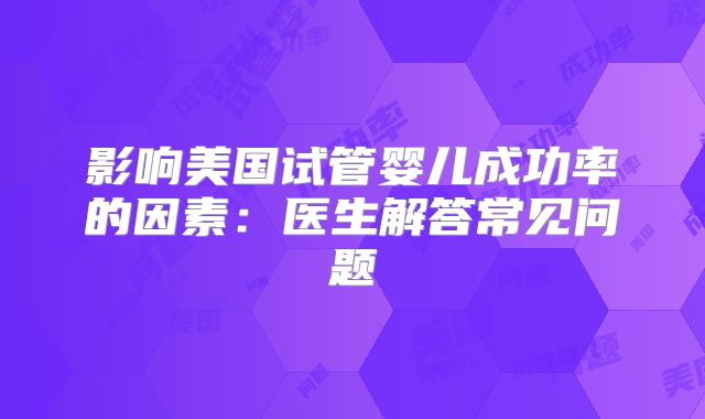 影响美国试管婴儿成功率的因素：医生解答常见问题