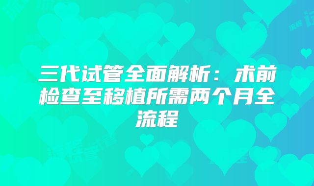 三代试管全面解析：术前检查至移植所需两个月全流程
